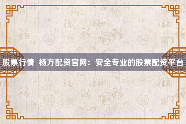 股票行情  杨方配资官网：安全专业的股票配资平台