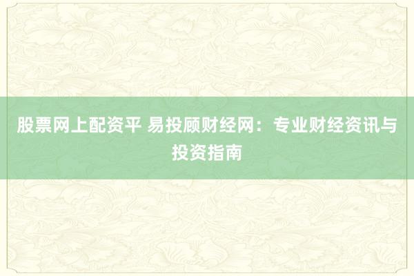 股票网上配资平 易投顾财经网：专业财经资讯与投资指南