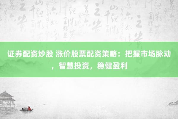 证券配资炒股 涨价股票配资策略：把握市场脉动，智慧投资，稳健盈利