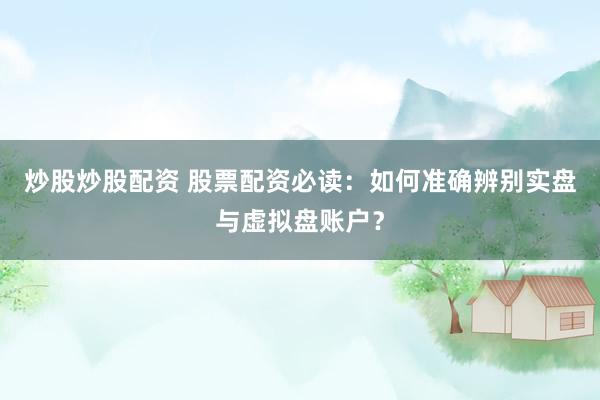 炒股炒股配资 股票配资必读：如何准确辨别实盘与虚拟盘账户？