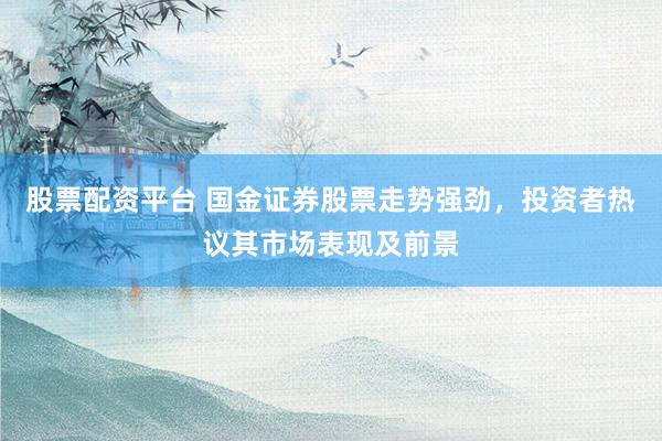 股票配资平台 国金证券股票走势强劲，投资者热议其市场表现及前景