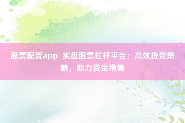股票配资app  实盘股票杠杆平台：高效投资策略，助力资金增值