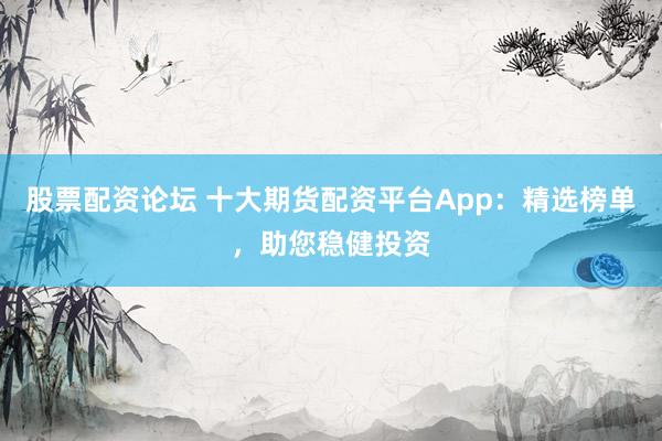 股票配资论坛 十大期货配资平台App：精选榜单，助您稳健投资