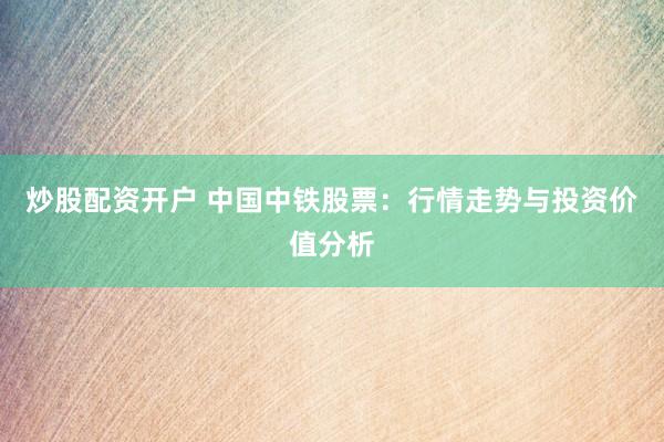 炒股配资开户 中国中铁股票：行情走势与投资价值分析