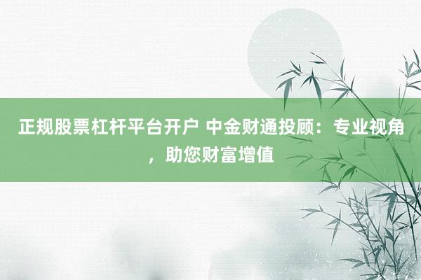 正规股票杠杆平台开户 中金财通投顾：专业视角，助您财富增值