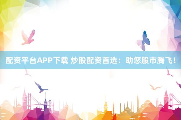 配资平台APP下载 炒股配资首选：助您股市腾飞！
