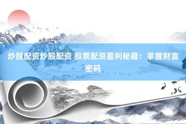 炒股配资炒股配资 股票配资盈利秘籍：掌握财富密码