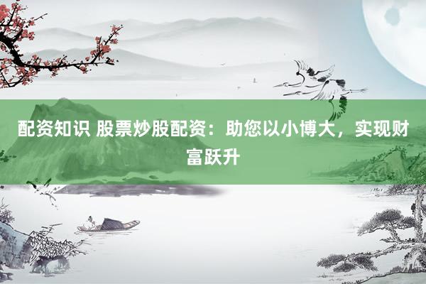 配资知识 股票炒股配资：助您以小博大，实现财富跃升