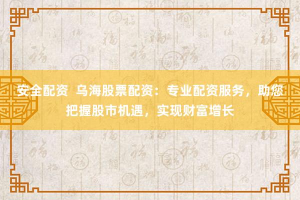 安全配资  乌海股票配资：专业配资服务，助您把握股市机遇，实现财富增长