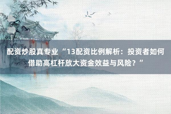 配资炒股真专业 “13配资比例解析：投资者如何借助高杠杆放大资金效益与风险？”