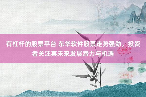 有杠杆的股票平台 东华软件股票走势强劲，投资者关注其未来发展潜力与机遇