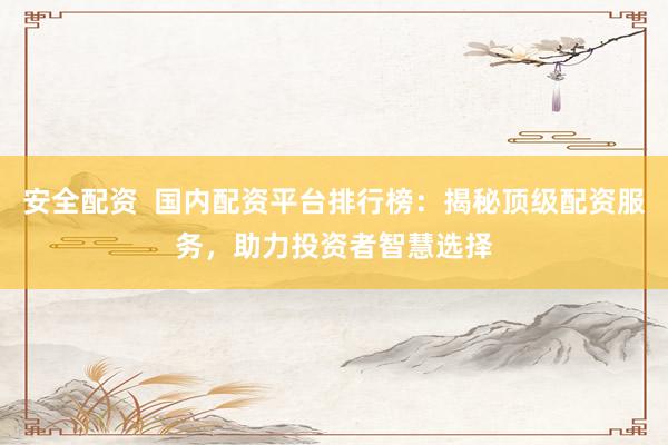 安全配资  国内配资平台排行榜：揭秘顶级配资服务，助力投资者智慧选择