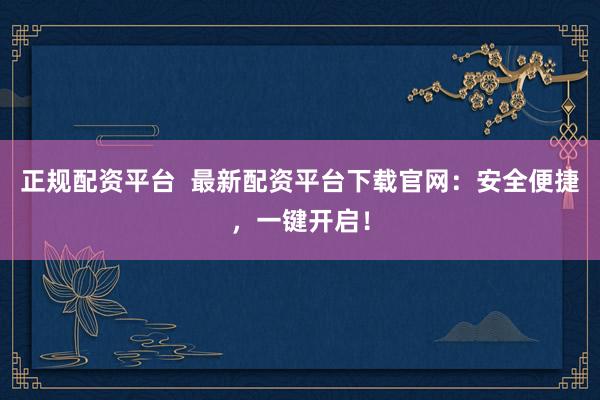 正规配资平台  最新配资平台下载官网：安全便捷，一键开启！