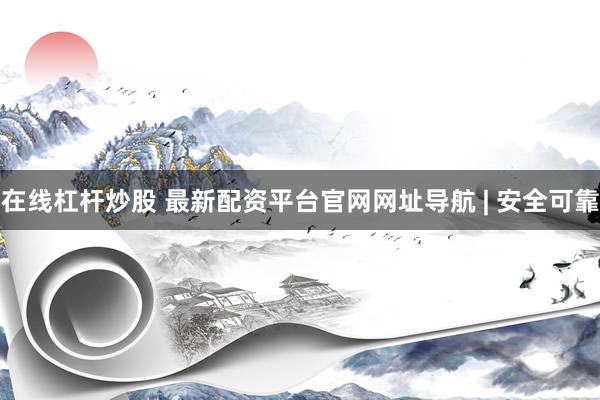 在线杠杆炒股 最新配资平台官网网址导航 | 安全可靠