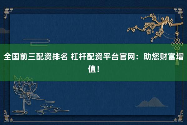 全国前三配资排名 杠杆配资平台官网：助您财富增值！