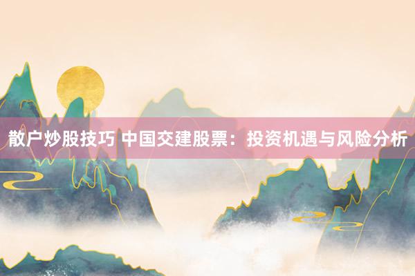 散户炒股技巧 中国交建股票：投资机遇与风险分析