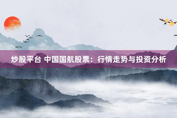 炒股平台 中国国航股票：行情走势与投资分析