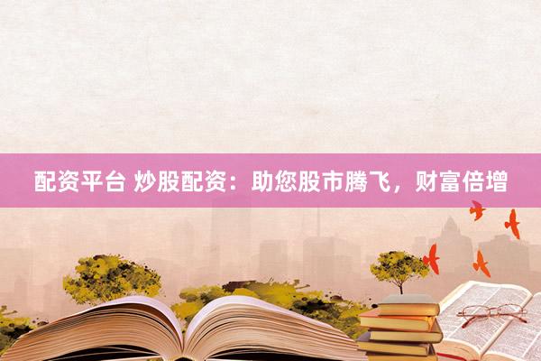 配资平台 炒股配资：助您股市腾飞，财富倍增