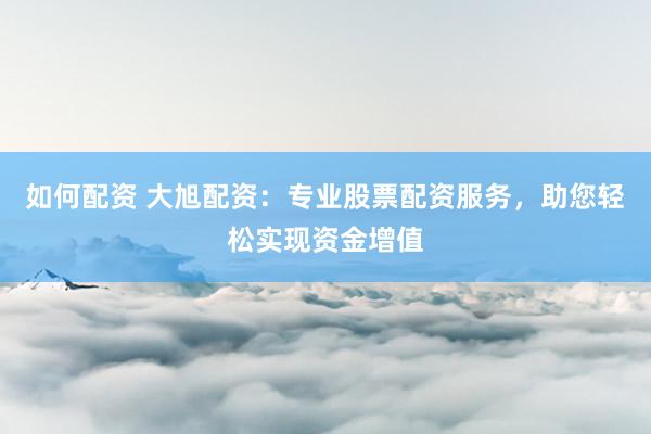 如何配资 大旭配资：专业股票配资服务，助您轻松实现资金增值
