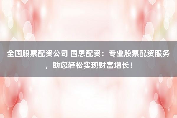全国股票配资公司 国恩配资：专业股票配资服务，助您轻松实现财富增长！