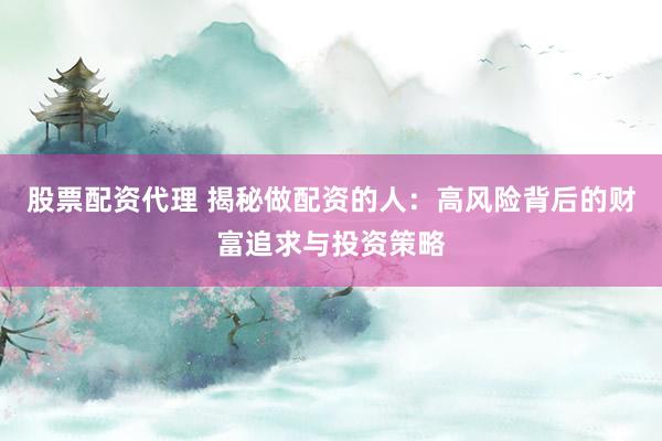 股票配资代理 揭秘做配资的人：高风险背后的财富追求与投资策略