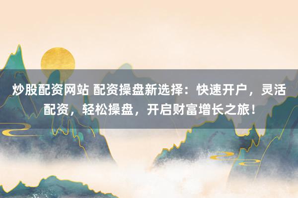 炒股配资网站 配资操盘新选择：快速开户，灵活配资，轻松操盘，开启财富增长之旅！