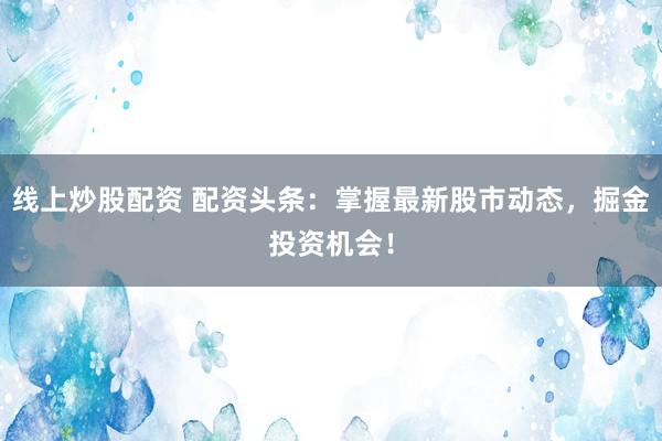 线上炒股配资 配资头条：掌握最新股市动态，掘金投资机会！