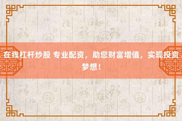 在线杠杆炒股 专业配资，助您财富增值，实现投资梦想！