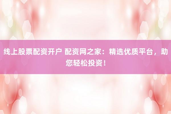线上股票配资开户 配资网之家：精选优质平台，助您轻松投资！