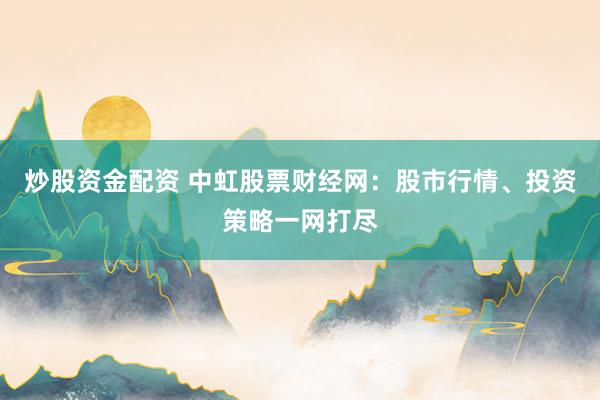 炒股资金配资 中虹股票财经网：股市行情、投资策略一网打尽
