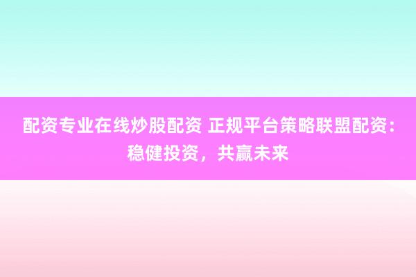 配资专业在线炒股配资 正规平台策略联盟配资：稳健投资，共赢未来