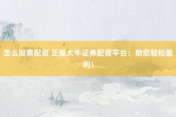 怎么股票配资 正规大牛证券配资平台：助您轻松盈利！