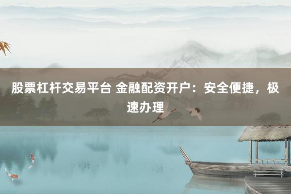 股票杠杆交易平台 金融配资开户：安全便捷，极速办理