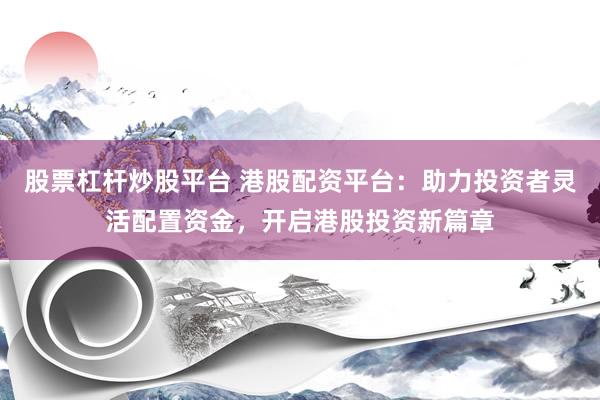 股票杠杆炒股平台 港股配资平台：助力投资者灵活配置资金，开启港股投资新篇章
