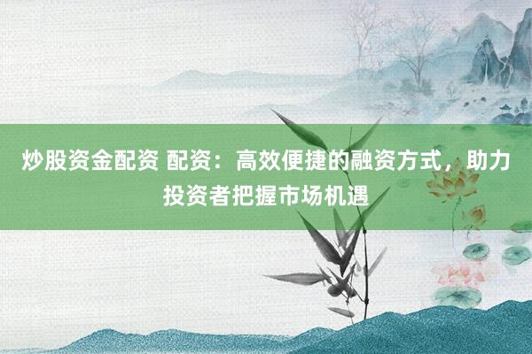 炒股资金配资 配资：高效便捷的融资方式，助力投资者把握市场机遇