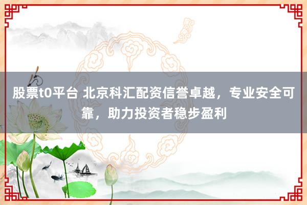 股票t0平台 北京科汇配资信誉卓越，专业安全可靠，助力投资者稳步盈利