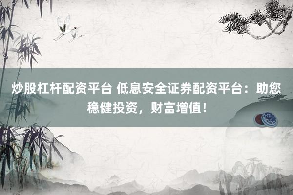 炒股杠杆配资平台 低息安全证券配资平台：助您稳健投资，财富增值！