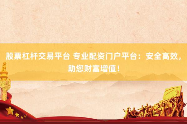 股票杠杆交易平台 专业配资门户平台：安全高效，助您财富增值！