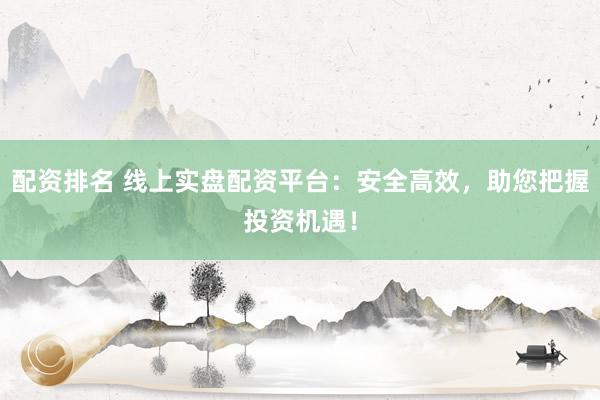 配资排名 线上实盘配资平台：安全高效，助您把握投资机遇！