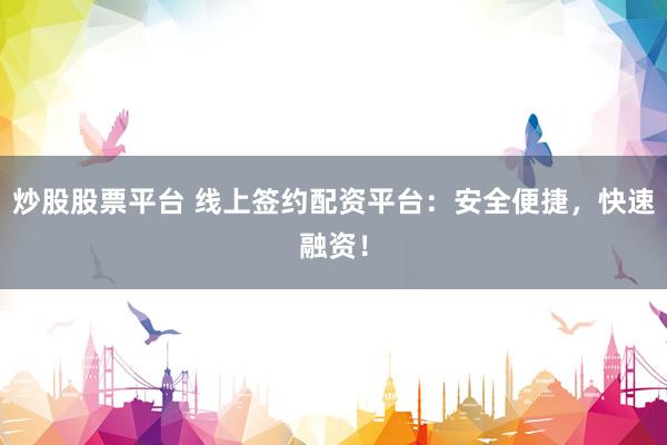 炒股股票平台 线上签约配资平台:安全便捷,快速融资!