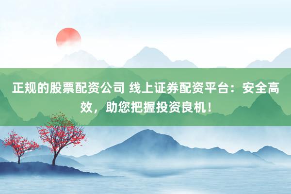正规的股票配资公司 线上证券配资平台：安全高效，助您把握投资良机！