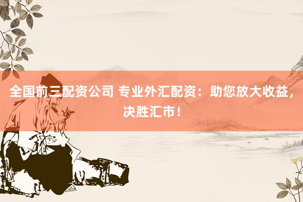 全国前三配资公司 专业外汇配资：助您放大收益，决胜汇市！