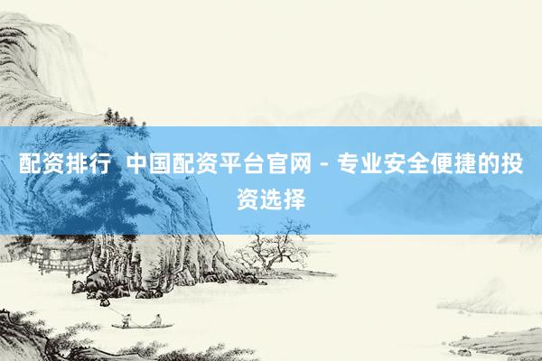 配资排行  中国配资平台官网 - 专业安全便捷的投资选择
