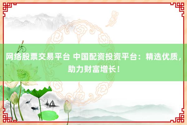 网络股票交易平台 中国配资投资平台：精选优质，助力财富增长！