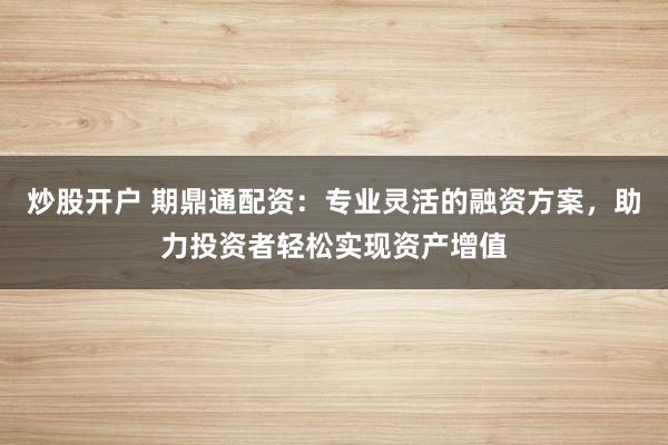 炒股开户 期鼎通配资：专业灵活的融资方案，助力投资者轻松实现资产增值
