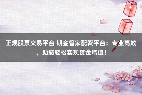 正规股票交易平台 期金管家配资平台：专业高效，助您轻松实现资金增值！