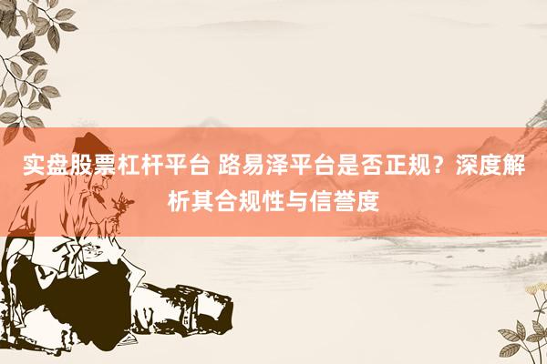 实盘股票杠杆平台 路易泽平台是否正规？深度解析其合规性与信誉度