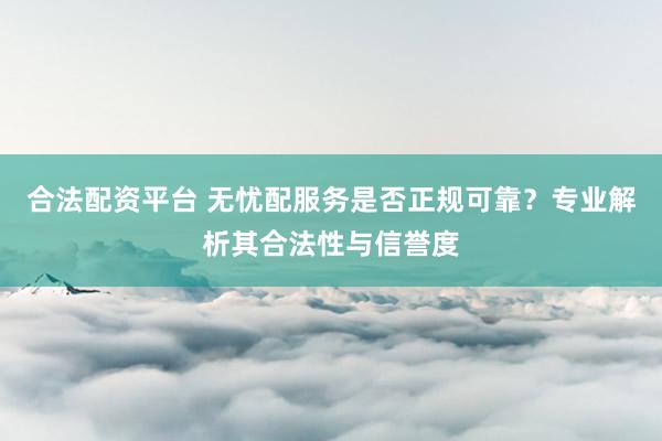 合法配资平台 无忧配服务是否正规可靠？专业解析其合法性与信誉度