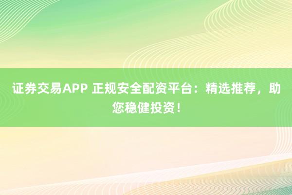 证券交易APP 正规安全配资平台：精选推荐，助您稳健投资！