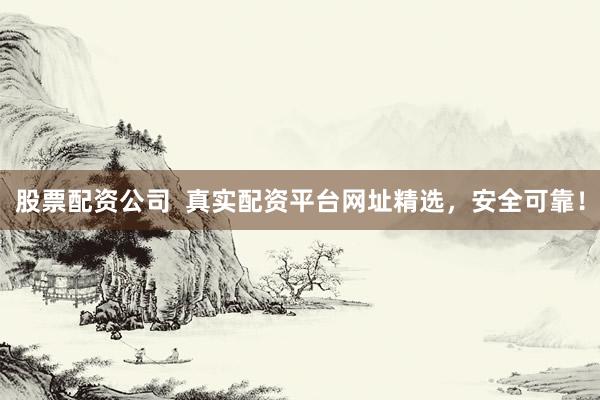股票配资公司 真实配资平台网址精选,安全可靠!